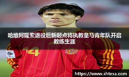 哈维阿隆索退役后新起点将执教皇马青年队开启教练生涯