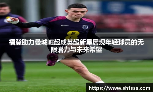 福登助力曼城崛起成英超新星展现年轻球员的无限潜力与未来希望